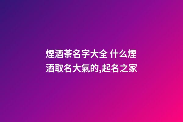 煙酒茶名字大全 什么煙酒取名大氣的,起名之家-第1張-店鋪起名-玄機派